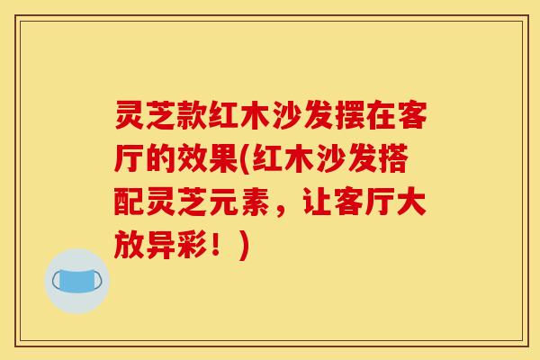 灵芝款红木沙发摆在客厅的效果(红木沙发搭配灵芝元素，让客厅大放异彩！)