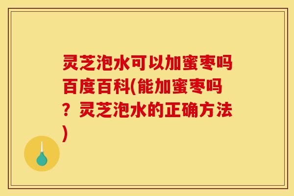 灵芝泡水可以加蜜枣吗百度百科(能加蜜枣吗?灵芝泡水的正确方法)