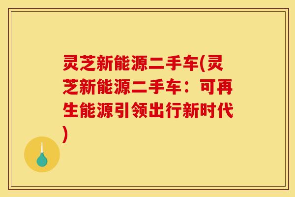 灵芝新能源二手车(灵芝新能源二手车:可再生能源引领出行新时代)
