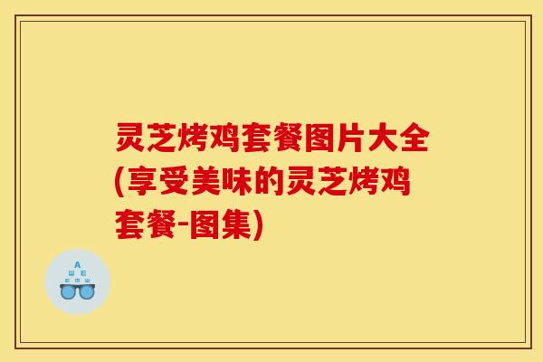灵芝烤鸡套餐图片大全(享受美味的灵芝烤鸡套餐-图集)