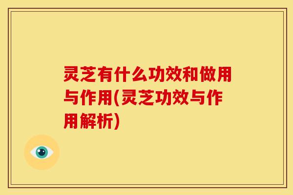 灵芝有什么功效和做用与作用(灵芝功效与作用解析)