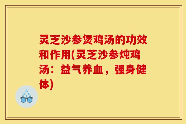 灵芝沙参煲鸡汤的功效和作用(灵芝沙参炖鸡汤:益气养血,强身健体)