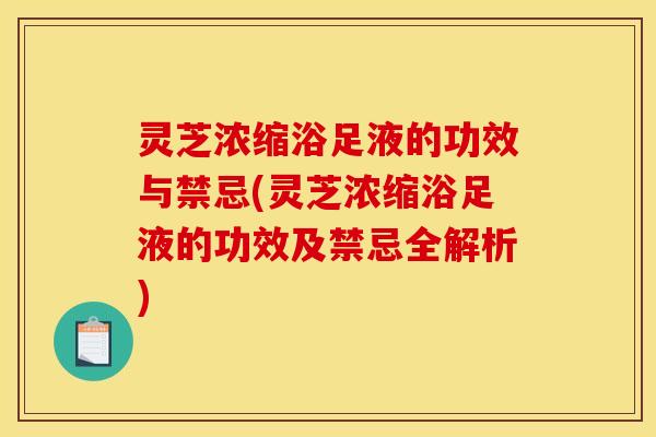 灵芝浓缩浴足液的功效与禁忌(灵芝浓缩浴足液的功效及禁忌全解析)