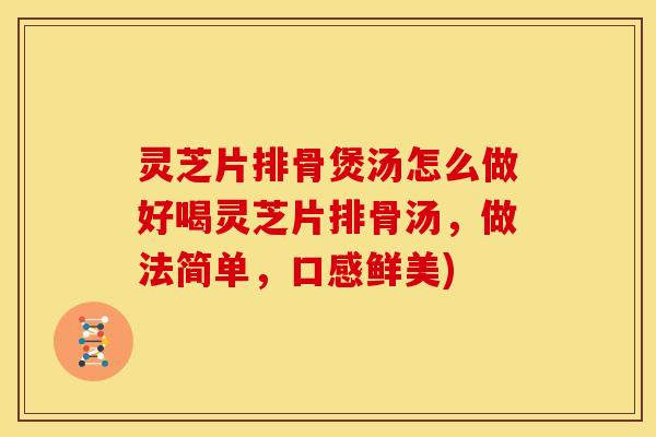 灵芝片排骨煲汤怎么做好喝灵芝片排骨汤,做法简单,口感鲜美)