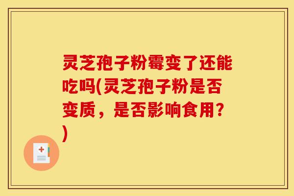 灵芝孢子粉霉变了还能吃吗(灵芝孢子粉是否变质，是否影响食用？)