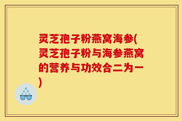 灵芝孢子粉燕窝海参(灵芝孢子粉与海参燕窝的营养与功效合二为一)