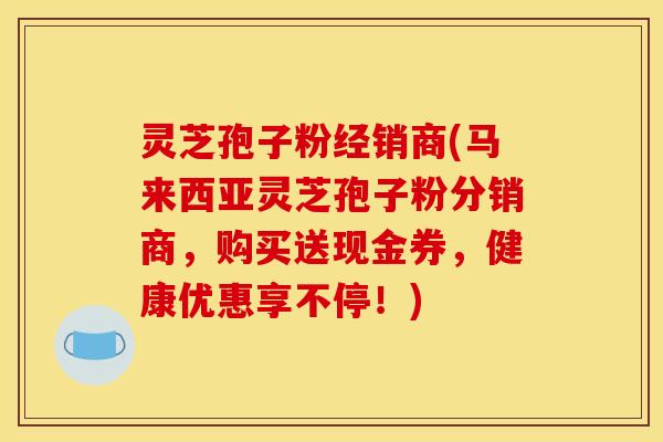 灵芝孢子粉经销商(马来西亚灵芝孢子粉分销商,购买送现金券,健康优惠享不停!)