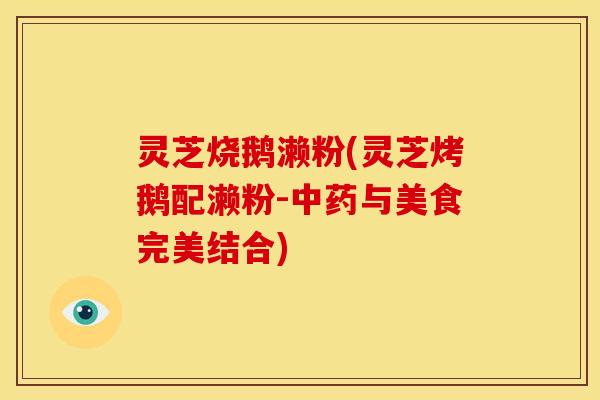 灵芝烧鹅濑粉(灵芝烤鹅配濑粉-中药与美食完美结合)