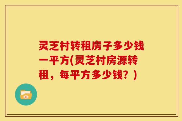 灵芝村转租房子多少钱一平方(灵芝村房源转租,每平方多少钱?)