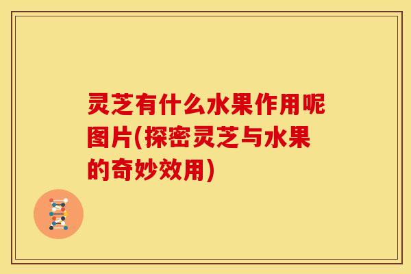 灵芝有什么水果作用呢图片(探密灵芝与水果的奇妙效用)