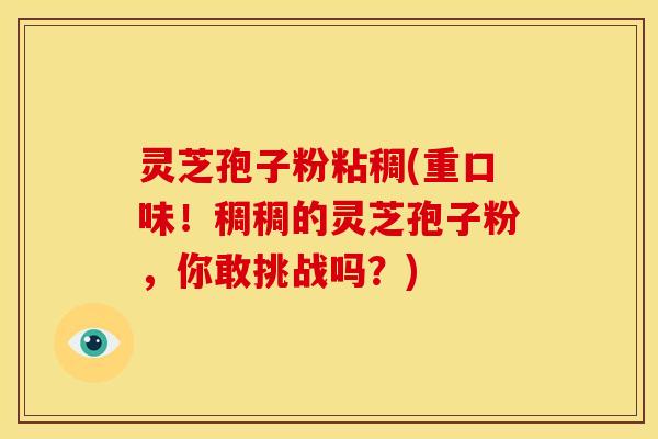 灵芝孢子粉粘稠(重口味！稠稠的灵芝孢子粉，你敢挑战吗？)