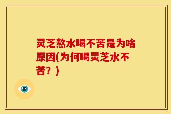 灵芝熬水喝不苦是为啥原因(为何喝灵芝水不苦?)