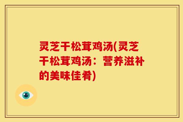 灵芝干松茸鸡汤(灵芝干松茸鸡汤：营养滋补的美味佳肴)