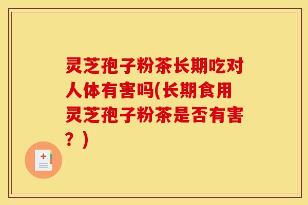 灵芝孢子粉茶长期吃对人体有害吗(长期食用灵芝孢子粉茶是否有害?)