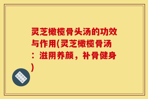 灵芝橄榄骨头汤的功效与作用(灵芝橄榄骨汤:滋阴养颜,补骨健身)