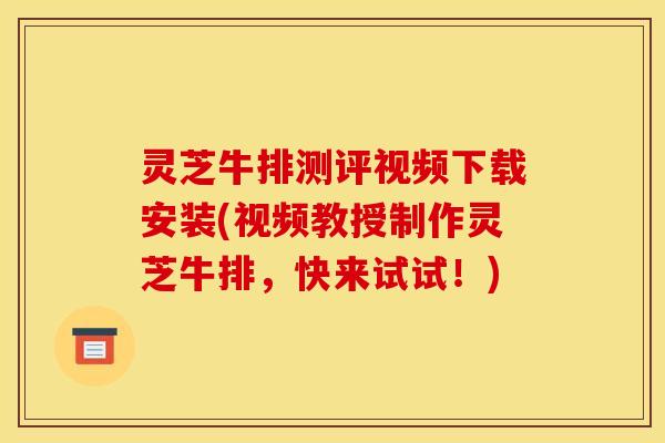 灵芝牛排测评视频下载安装(视频教授制作灵芝牛排,快来试试!)