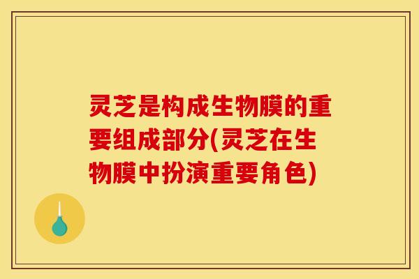 灵芝是构成生物膜的重要组成部分(灵芝在生物膜中扮演重要角色)