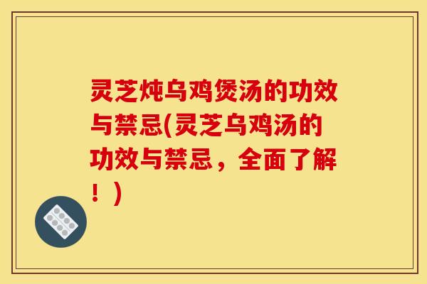 灵芝炖乌鸡煲汤的功效与禁忌(灵芝乌鸡汤的功效与禁忌,全面了解!)