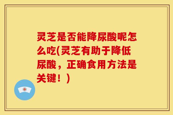 灵芝是否能降尿酸呢怎么吃(灵芝有助于降低尿酸,正确食用方法是关键!)