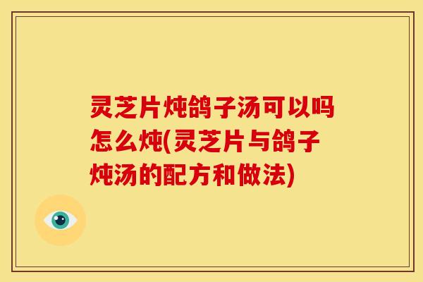 灵芝片炖鸽子汤可以吗怎么炖(灵芝片与鸽子炖汤的配方和做法)