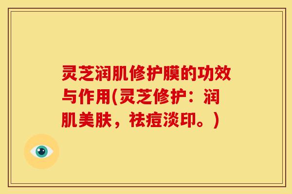 灵芝润肌修护膜的功效与作用(灵芝修护:润肌美肤,祛痘淡印。)