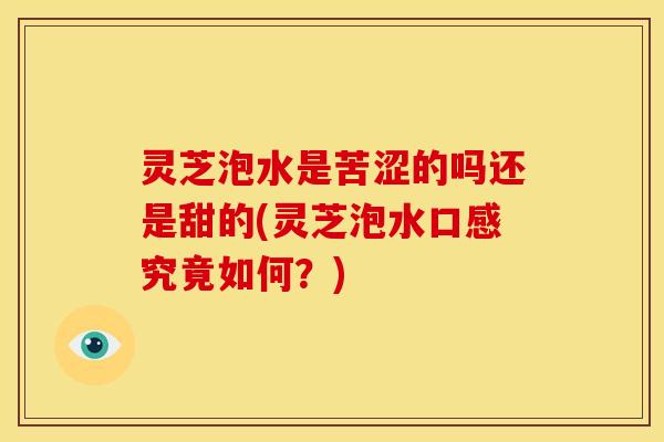 灵芝泡水是苦涩的吗还是甜的(灵芝泡水口感究竟如何?)