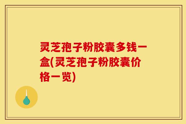 灵芝孢子粉胶囊多钱一盒(灵芝孢子粉胶囊价格一览)