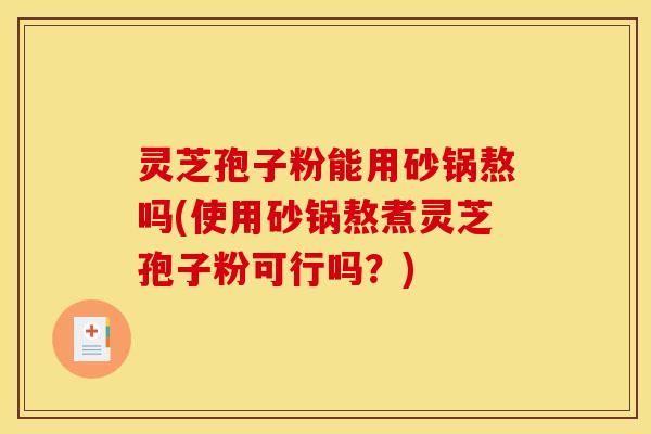 灵芝孢子粉能用砂锅熬吗(使用砂锅熬煮灵芝孢子粉可行吗?)