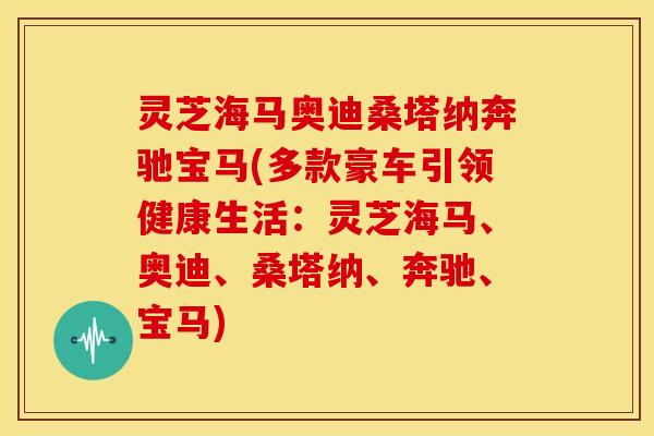 灵芝海马奥迪桑塔纳奔驰宝马(多款豪车引领健康生活：灵芝海马、奥迪、桑塔纳、奔驰、宝马)