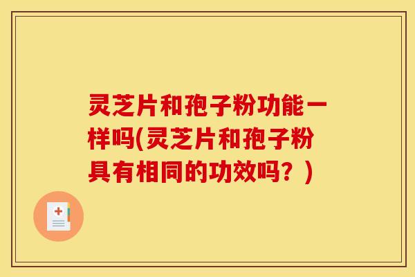 灵芝片和孢子粉功能一样吗(灵芝片和孢子粉具有相同的功效吗？)