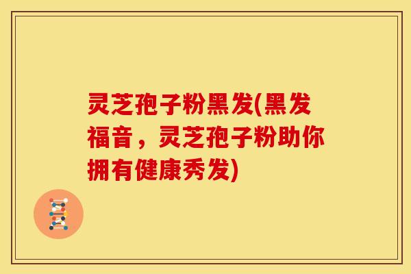 灵芝孢子粉黑发(黑发福音,灵芝孢子粉助你拥有健康秀发)