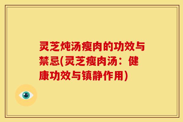 灵芝炖汤瘦肉的功效与禁忌(灵芝瘦肉汤:健康功效与镇静作用)