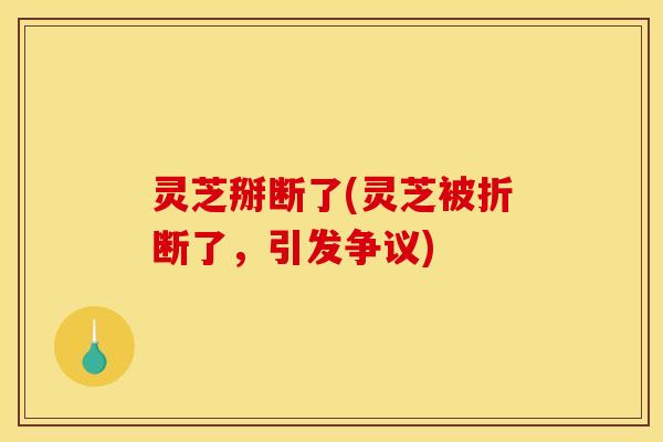 灵芝掰断了(灵芝被折断了，引发争议)