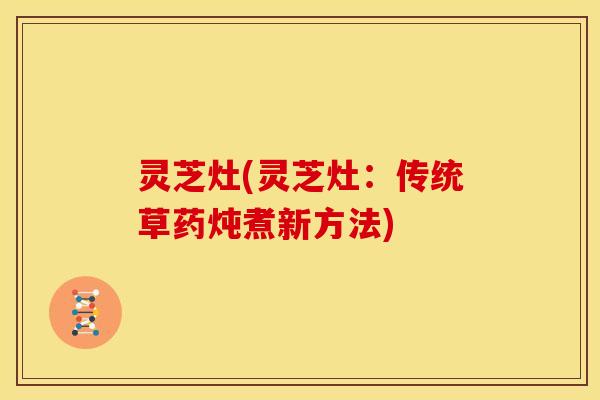 灵芝灶(灵芝灶:传统草药炖煮新方法)