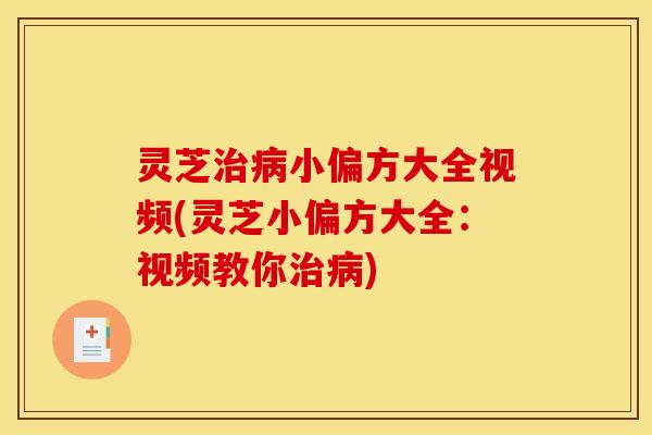 灵芝治病小偏方大全视频(灵芝小偏方大全:视频教你治病)