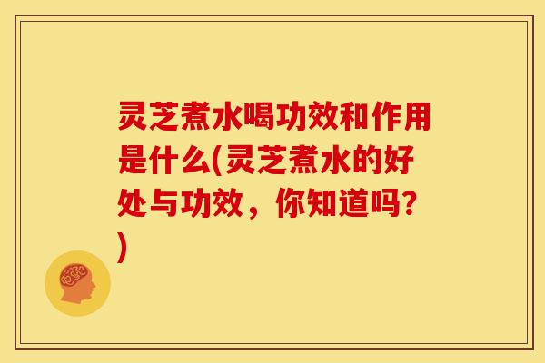 灵芝煮水喝功效和作用是什么(灵芝煮水的好处与功效,你知道吗?)