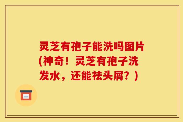 灵芝有孢子能洗吗图片(神奇！灵芝有孢子洗发水，还能祛头屑？)