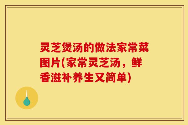灵芝煲汤的做法家常菜图片(家常灵芝汤,鲜香滋补养生又简单)