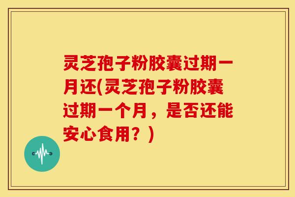 灵芝孢子粉胶囊过期一月还(灵芝孢子粉胶囊过期一个月，是否还能安心食用？)
