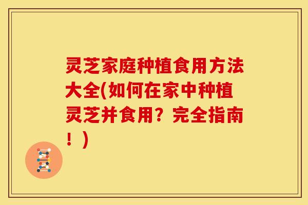 灵芝家庭种植食用方法大全(如何在家中种植灵芝并食用？完全指南！)