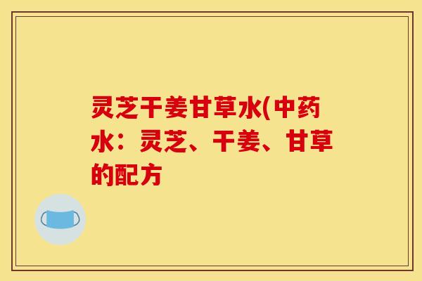 灵芝干姜甘草水(中药水：灵芝、干姜、甘草的配方