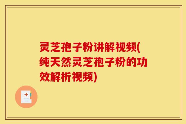灵芝孢子粉讲解视频(纯天然灵芝孢子粉的功效解析视频)