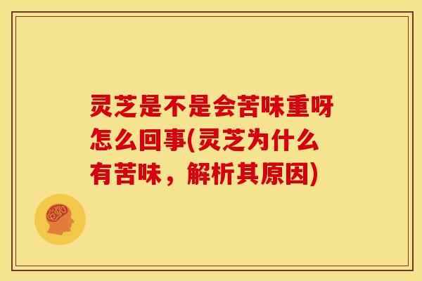 灵芝是不是会苦味重呀怎么回事(灵芝为什么有苦味，解析其原因)