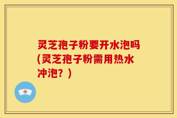 灵芝孢子粉要开水泡吗(灵芝孢子粉需用热水冲泡?)