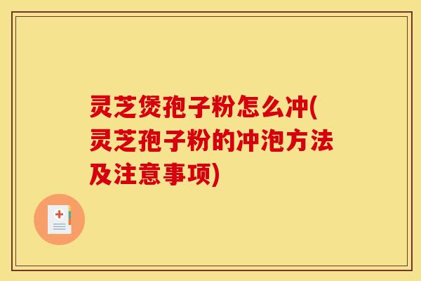 灵芝煲孢子粉怎么冲(灵芝孢子粉的冲泡方法及注意事项)