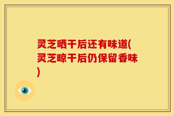 灵芝晒干后还有味道(灵芝晾干后仍保留香味)