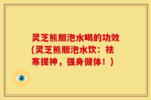 灵芝熊胆泡水喝的功效(灵芝熊胆泡水饮:祛寒提神,强身健体!)
