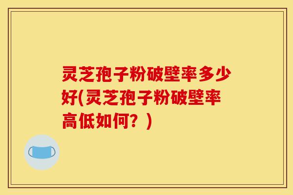 灵芝孢子粉破壁率多少好(灵芝孢子粉破壁率高低如何?)