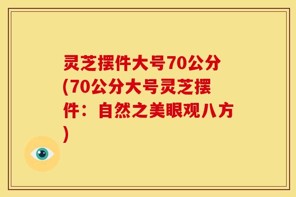 灵芝摆件大号70公分(70公分大号灵芝摆件:自然之美眼观八方)