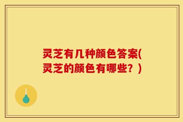 灵芝有几种颜色答案(灵芝的颜色有哪些？)